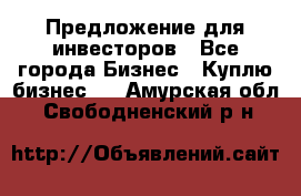 Предложение для инвесторов - Все города Бизнес » Куплю бизнес   . Амурская обл.,Свободненский р-н